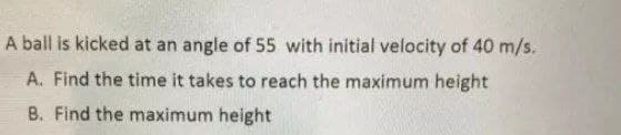 A ball is kicked at an angle of 55 with initial velocity of 40 m/s.
A. Find the time it takes to reach the maximum height
B. Find the maximum height
