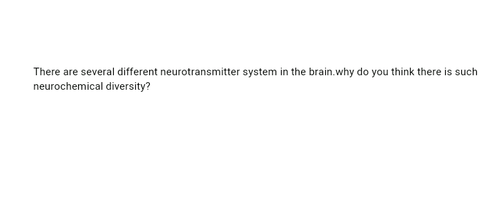 There are several different neurotransmitter system in the brain.why do you think there is such
neurochemical diversity?
