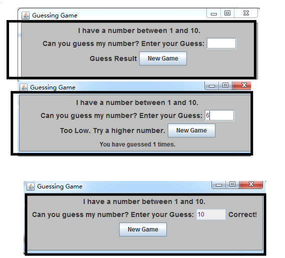 Guessing Game
I have a number between 1 and 10.
Can you guess my number? Enter your Guess:
Guess Result
New Game
Guessing Game
I have a number between 1 and 10.
Can you guess my number? Enter your Guess: 6
Too Low. Try a higher number.
New Game
You have guessed 1 times.
4 Guessing Game
I have a number between 1 and 10.
Can you guess my number? Enter your Guess: 10
Correct!
New Game
