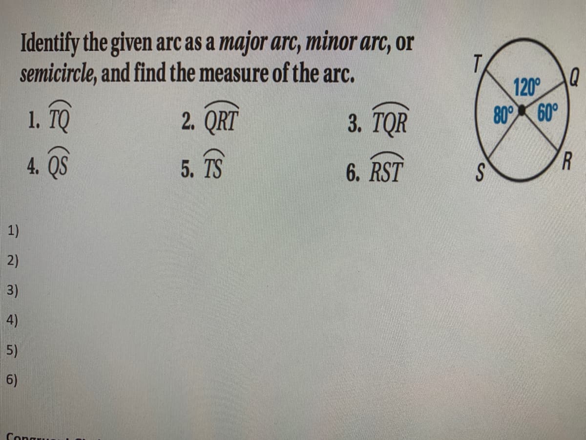 Identify the given arc as a major arc, minor arc, or
semicircle, and find the measure of the arc.
T
120°
80° 60°
1. TQ
2. QRT
3. ТOR
4. QS
5. TS
6. RST
S.
1)
2)
3)
4)
5)
6)
Congru
