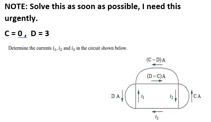 NOTE: Solve this as soon as possible, I need this
urgently.
C = 0, D = 3
Determine the currents i,, iz and iz in the circuit shown below.
(C – D)A
(D- C)A
tea
DA
CA
