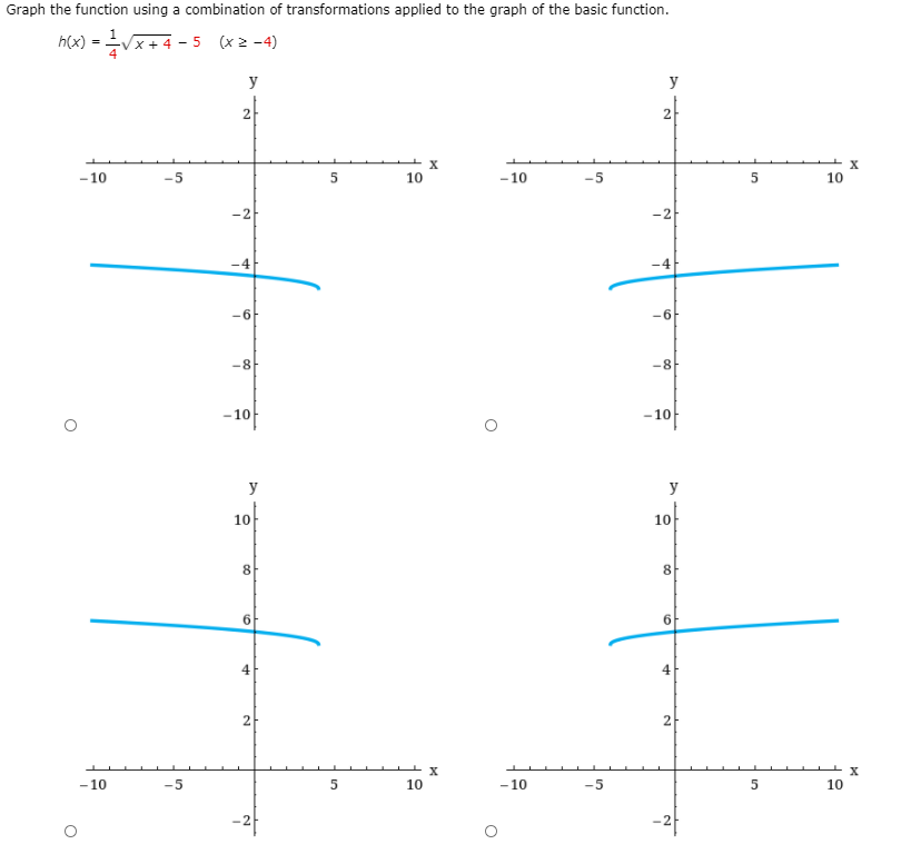 Graph the function using a combination of transformations applied to the graph of the basic function.
h(x) = Vx+ 4 - 5 (xz -4)
y
y
2
2
-10
-5
10
-10
-5
10
-2
-2
-4
-4
-6
-6
-8
-8
-1아
-10
y
y
10
10
8
6
4
4
2
2
- 10
-5
10
- 10
-5
10
-2-
2.
