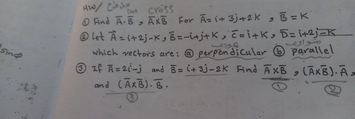 Dot Cross
O Find Ā-B, ĀXĒ For Az i+ 3j+2K, B =K
® let Az i+2j-K, B=-i+j+K, i+k> D= i+2j-K
which vectors are: @ perpendiCular parallel
O If A = 2i-j and B= i+3j-2k ind AxB
and CAXB). B.
مواری
, (ĀKB).A>
