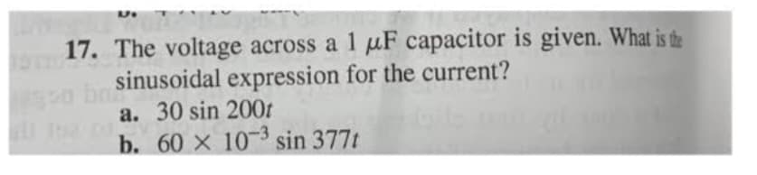 1.
17. The voltage across a 1 μF capacitor is given. What is the
ob sinusoidal expression for the current?
a. 30 sin 200t
b. 60 x 10-3 sin 377t