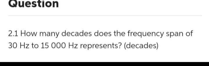 Question
2.1 How many decades does the frequency span of
30 Hz to 15 000 Hz represents? (decades)