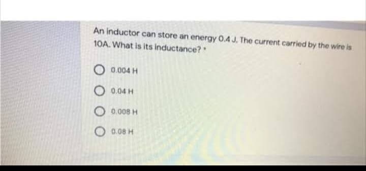 An inductor can store an energy 0.4 J. The current carried by the wire is
10A. What is its inductance?
O 0.004 H
O 0.04 H
O 0.008 H
O 0.08 H