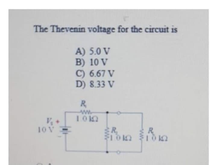 The Thevenin voltage for the circuit is
A) 5.0 V
B) 10 V
C) 6.67 V
D) 8.33 V
V₂
10 V
R
1012
R₂
101 101