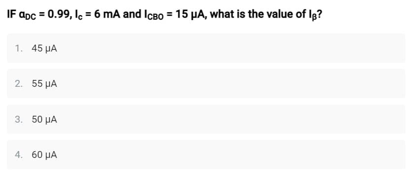 IF apc = 0.99, Ic = 6 mA and IcBo = 15 μA, what is the value of Ig?
1. 45 ΜΑ
2. 55 ΜΑ
3. 50 ΜΑ
4. 60 μα