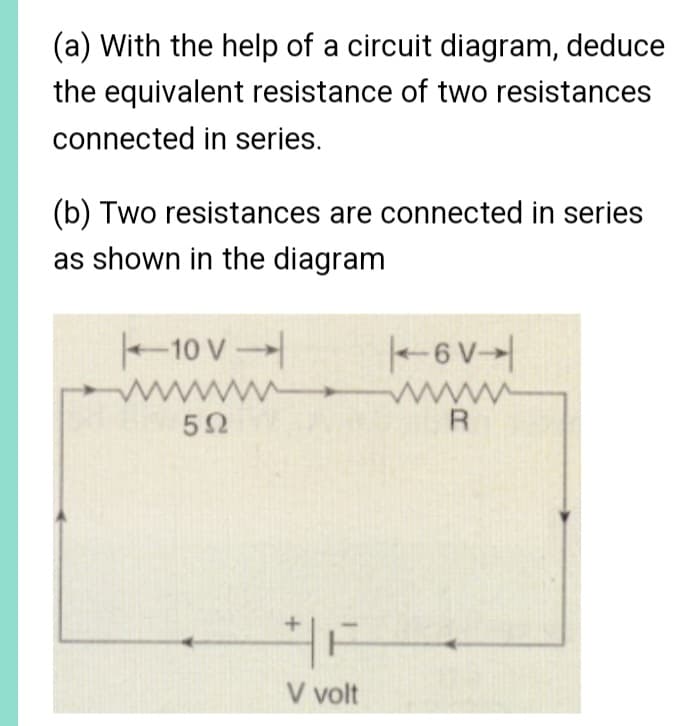 (a) With the help of a circuit diagram, deduce
the equivalent resistance of two resistances
connected in series.
(b) Two resistances are connected in series
as shown in the diagram
10 V
592
+
V volt
6V
R