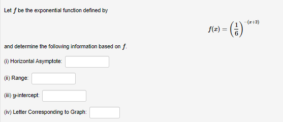 Let f be the exponential function defined by
-(z+2)
f(=) = ()
and determine the following information based on f.
() Horizontal Asymptote:
(ii) Range:
(i) y-intercept:
(iv) Letter Corresponding to Graph:
