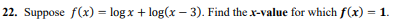 22. Suppose f(x) = log x + log(x - 3). Find the x-value for which f(x) = 1.
