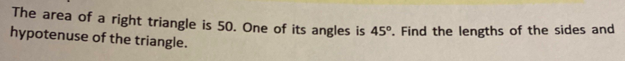 me area of a right triangle is 50. One of its angles is 45°. Find the lengths of the sides and
hypotenuse of the triangle.
