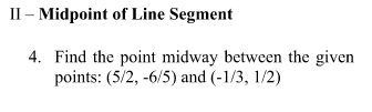 II – Midpoint of Line Segment
4. Find the point midway between the given
points: (5/2, -6/5) and (-1/3, 1/2)
