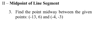 II – Midpoint of Line Segment
3. Find the point midway between the given
points: (-13, 6) and (-4, -3)
