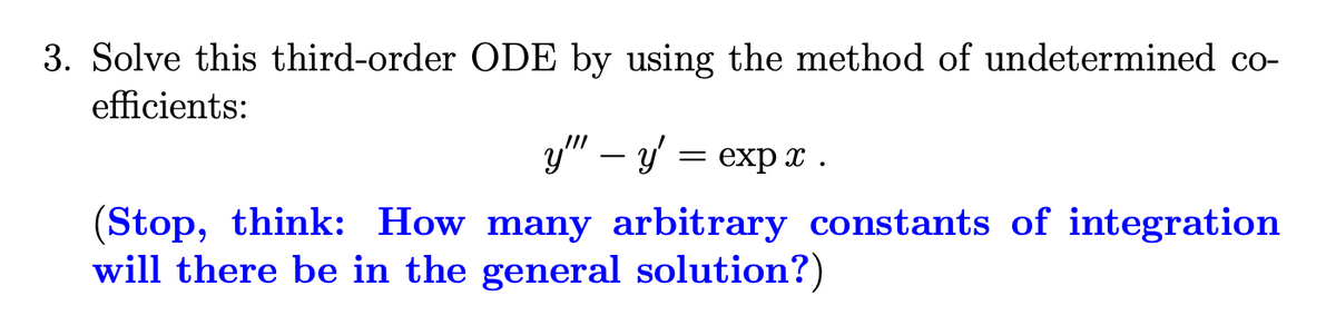 3. Solve this third-order ODE by using the method of undetermined co-
efficients:
y" – y = exp x .
(Stop, think: How many arbitrary constants of integration
will there be in the general solution?)
