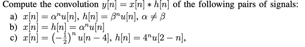 Compute the convolution y[n] = x[n] * h[n] of the following pairs of signals:
a) x[n] = a^u[n], h[n] = ßru[n], a ‡ B
b) x[n] = h[n] = aru[n]
c) x[n] = ( − ¹)" u[n — 4], h[n] = 4″u[2 — n],