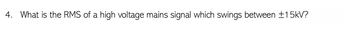 4. What is the RMS of a high voltage mains signal which swings between ±15kV?
