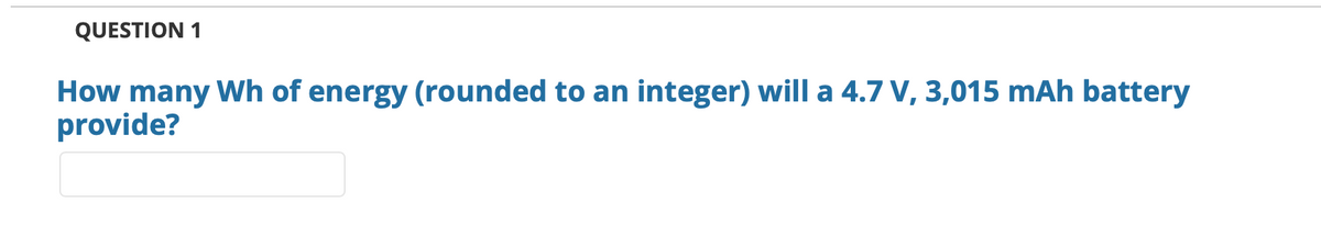 QUESTION 1
How many Wh of energy (rounded to an integer) will a 4.7 V, 3,015 mAh battery
provide?
