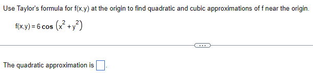 **Problem Description:**

Use Taylor's formula for \( f(x,y) \) at the origin to find quadratic and cubic approximations of \( f \) near the origin.

**Given Function:**
\[ f(x,y) = 6 \cos{\left(x^2 + y^2\right)} \]

---

**Task:**

Find the quadratic approximation of the given function.

\[ \text{The quadratic approximation is } \boxed{\ \ \ \ \ \ \ \ \ \ \ \ \ \ \ \ \ \ \ \ \ \ }. \]