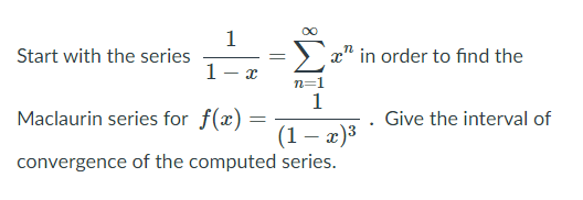 1
Start with the series
x" in order to find the
1- x
n=1
1
Maclaurin series for f(x)
Give the interval of
(1 – x)3
convergence of the computed series.
