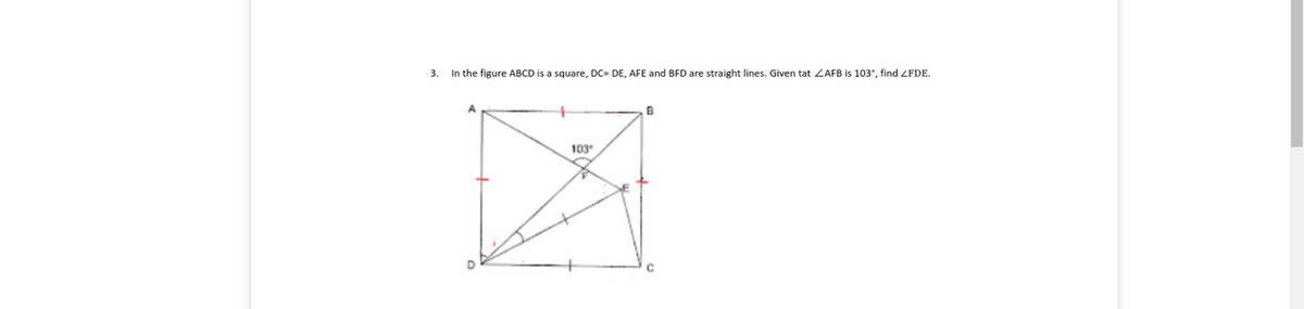 3.
In the figure ABCD is a square, Dc= DE, AFE and BFD are straight lines. Given tat ZAFB is 103°, find ZFDE.
103
