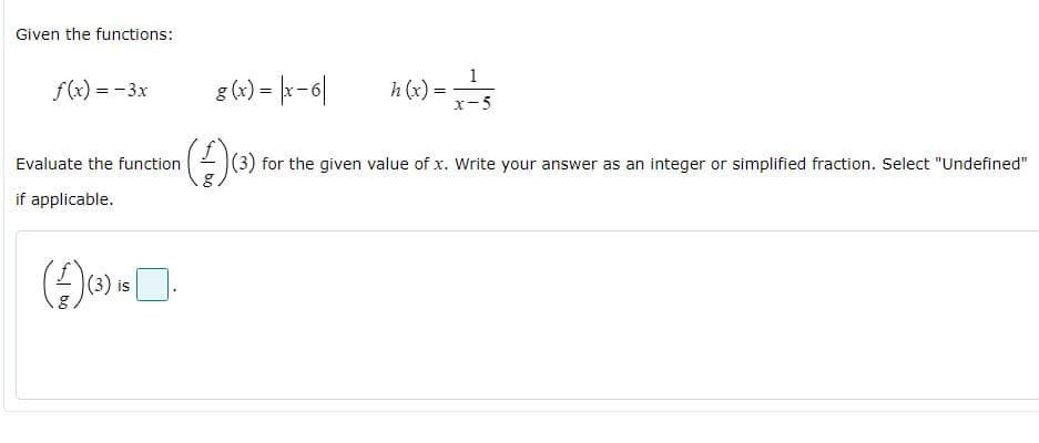 Given the functions:
1
f (x) = - 3x
g (x) = |x-6|
h (x) =
x-5
Evaluate the function
- (3) for the given value of x. Write your answer as an integer or simplified fraction. Select "Undefined"
if applicable.
(3) is
