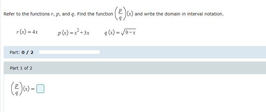 Refer to the functions r, p, and q. Find the function
E (x) and write the domain in interval notation.
r (x) = 4x
p (x) =x+3x
q (x) = /9-x
%3D
Part: 0 / 2
Part 1 of 2
