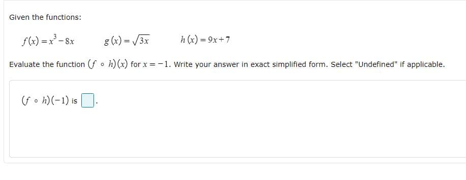 Given the functions:
f(x) =x - 8x
g (x) = /3x
h (x) = 9x+7
Evaluate the function (f o h)(x) for x = -1. Write your answer in exact simplified form. Select "Undefined" if applicable.
(f o h) (-1) isJ.
