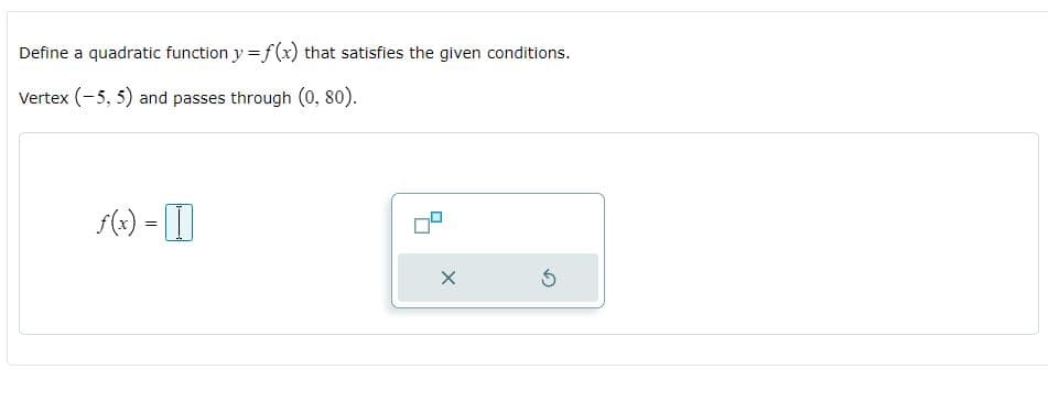 Define a quadratic function y = f(x) that satisfies the given conditions.
Vertex (-5, 5) and passes through (0, 80).
(4) = I
