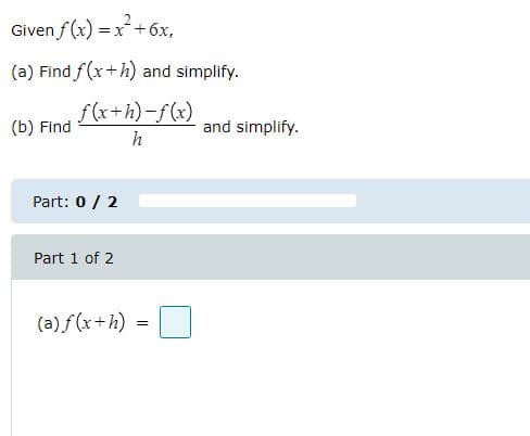 Given f (x) =x+6x,
(a) Find f(x+h) and simplify.
f (x+h)-f(x)
(b) Find
and simplify.
h
Part: 0/ 2
Part 1 of 2
(a) f(x+h)
