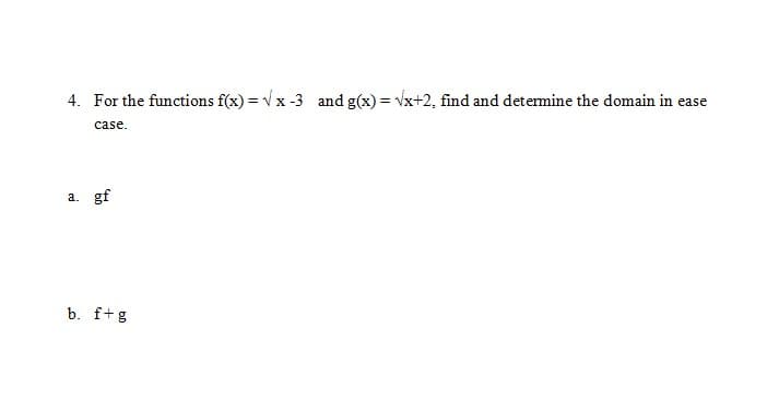 4. For the functions f(x) = Vx -3 and g(x) = Vx+2, find and detemine the domain in ease
case.
gf
a.
b. f+g
