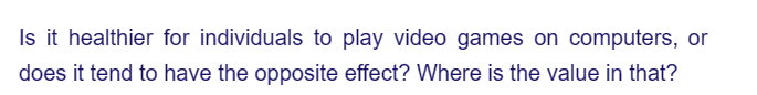 Is it healthier for individuals to play video games on computers, or
does it tend to have the opposite effect? Where is the value in that?