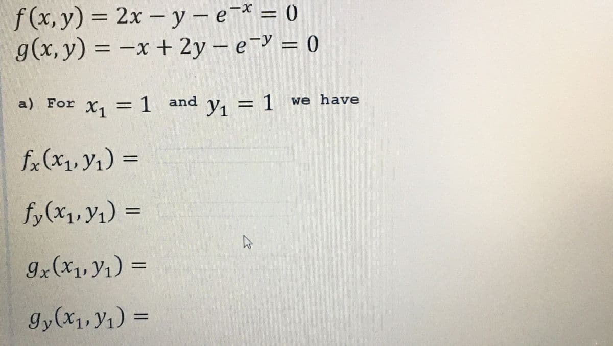 f(x, y) = 2x - y - e-* = 0
-X
g(x, y) = -x + 2y = e
= 0
a) For X₁ = 1 and y₁ = 1 we have
fx(x₁, y₁) =
fy(x₁, y₁) =
9x(x₁, y₁) =
gy(x₁, y₁) =