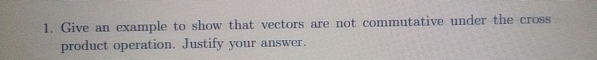 1. Give an
example to show that vectors are not commutative under the cross
product operation. Justify your answer.