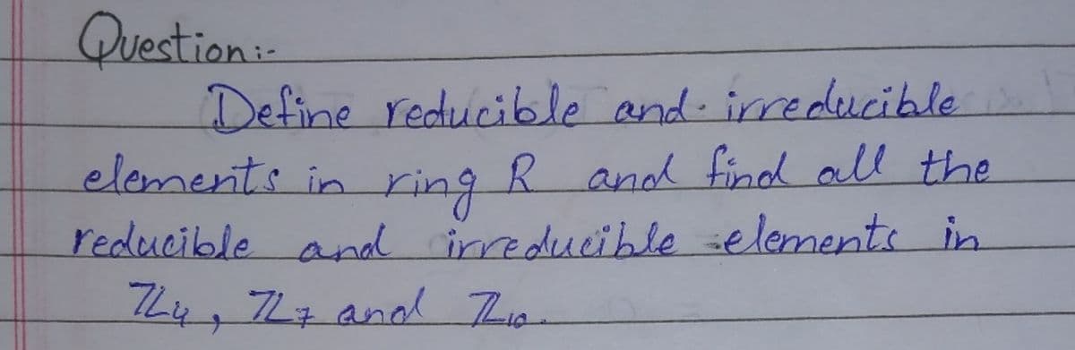 Question:-
Define reducible and iredercible
elements in ring R and find all the
reducible and ireducible selements in
Z4,777 anl Zio
इजाज
