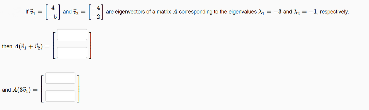 If v =
and v2
-5
are eigenvectors of a matrix A corresponding to the eigenvalues d, = -3 and X, = -1, respectively,
then A(v + v2)
and A(301)
