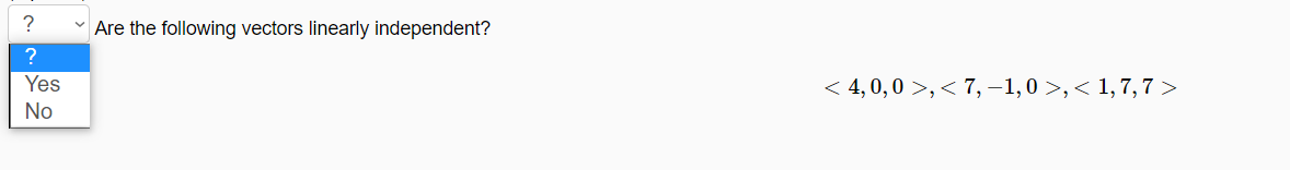 ?
Are the following vectors linearly independent?
?
Yes
< 4, 0,0 >, < 7, –1,0 >,< 1,7, 7 >
No
