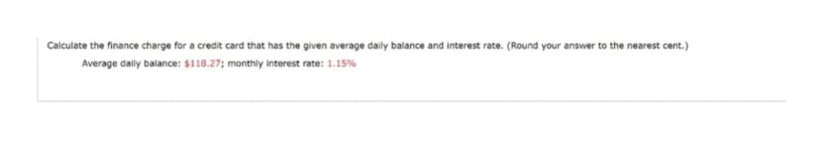 Calculate the finance charge for a credit card that has the given average daily balance and interest rate. (Round your answer to the nearest cent.)
Average dally balance: $118.27; monthly Interest rate: 1.15%
