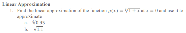 Linear Approximation
1. Find the linear approximation of the function g(x) = V1+x at x = 0 and use it to
approximate
a. V0.95
b. V1.1
%3D
