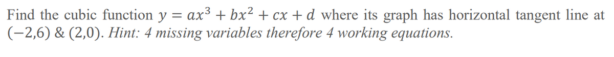 Find the cubic function y = ax³ + bx² + cx +d where its graph has horizontal tangent line at
(-2,6) & (2,0). Hint: 4 missing variables therefore 4 working equations.
