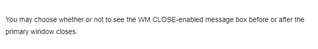 You may choose whether or not to see the WM CLOSE-enabled message box before or after the
primary window closes.