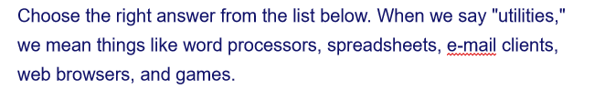 Choose the right answer from the list below. When we say "utilities,"
we mean things like word processors, spreadsheets, e-mail clients,
web browsers, and games.