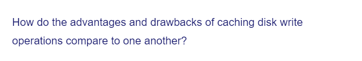 How do the advantages and drawbacks of caching disk write
operations compare to one another?