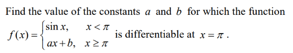 Find the value of the constants a and b for which the function
x<π
f(x)=
sin x,
ax+b, x≥π
is differentiable at x=π.