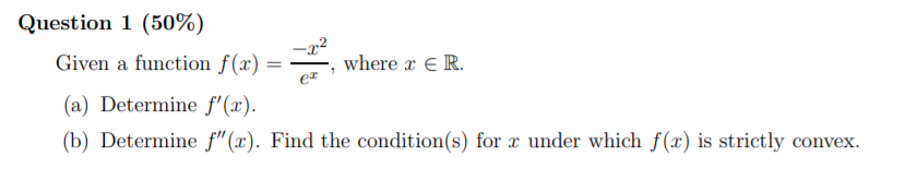 Question 1 (50%)
Given a function f(x) =
where x ε R.
(a) Determine f' (x).
(b) Determine f"(x). Find the condition(s) for x under which f(x) is strictly convex.
