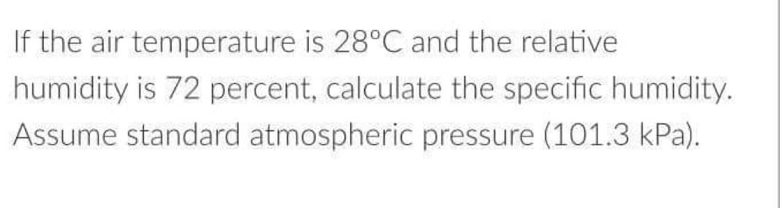 If the air temperature is 28°C and the relative
humidity is 72 percent, calculate the specific humidity.
Assume standard atmospheric pressure (101.3 kPa).