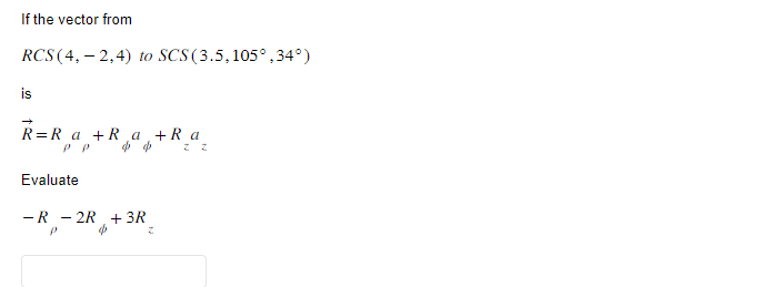 If the vector from
RCS (4, -2,4) to SCS (3.5, 105°,34°)
is
R=R a +R¸a, + Ra
%
$
Evaluate
-R-2R + 3R
P
4
Z