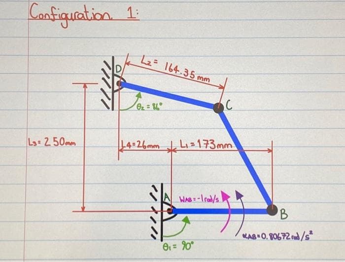 Configuration 1:
L3= 250mm
L₂= 164.35 mm
O₂ = 86°
L4=26mm L₁=173mm
WAB-rad/s
C
0₁ = 90°
B
KLAB 0.80672 rad/s²