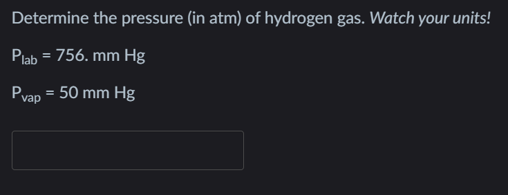 Determine the pressure (in atm) of hydrogen gas. Watch your units!
Plab = 756. mm Hg
Pvap = 50 mm Hg
