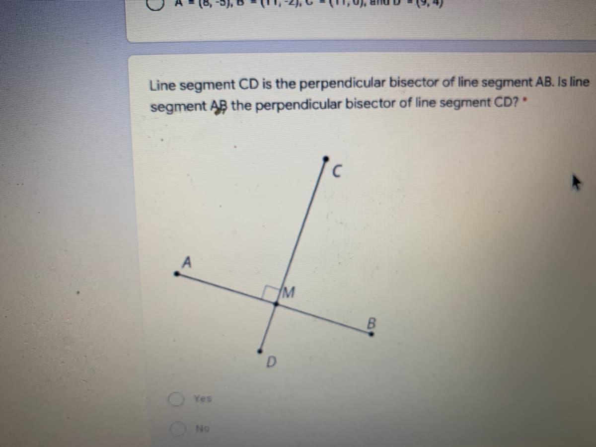 Line segment CD is the perpendicular bisector of line segment AB. Is line
segment AB the perpendicular bisector of line segment CD? *
M
B
D
Yes
No
